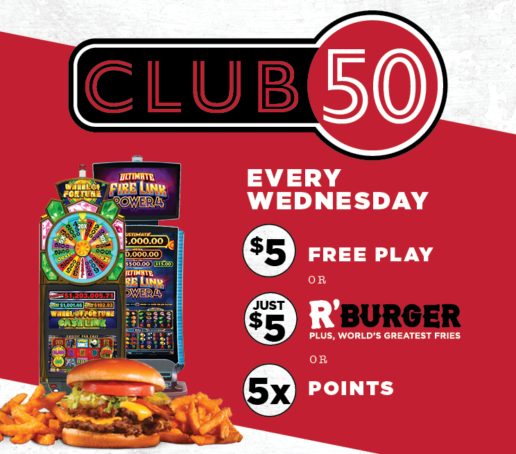 Club 50 every wednesday $5 Free Play, $5 R’ Burger, 5x Points