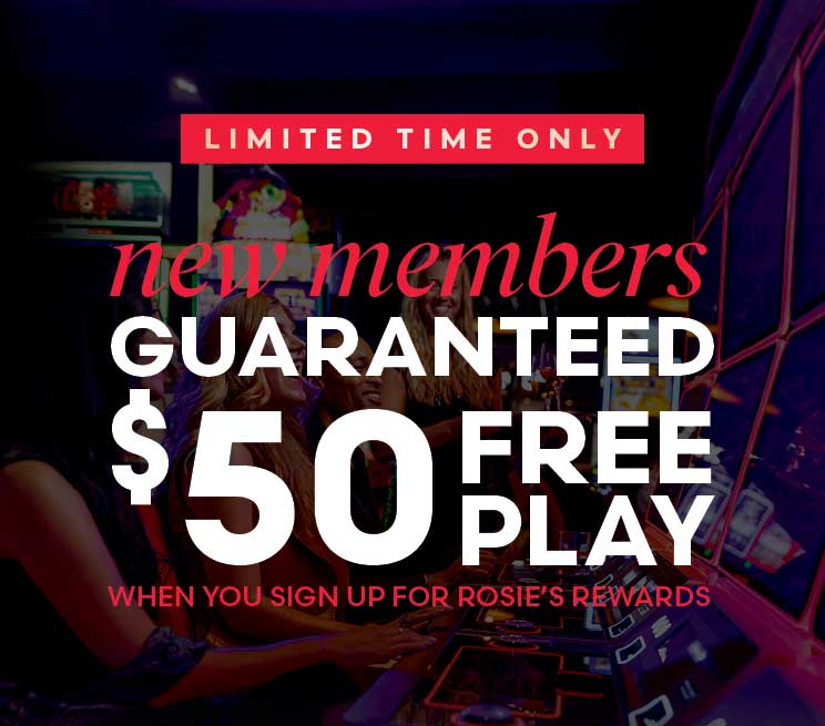 Limited time only! New members guaranteed $50 Free Play when you sign up for Rosie's Rewards