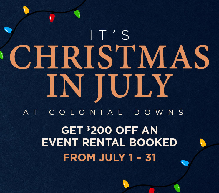 IT'S CHRISTMAS IN JULY AT COLONIAL DOWNS.GET $200 OFF AN EVENT RENAL BOOKED FROM JULY 1 - 31